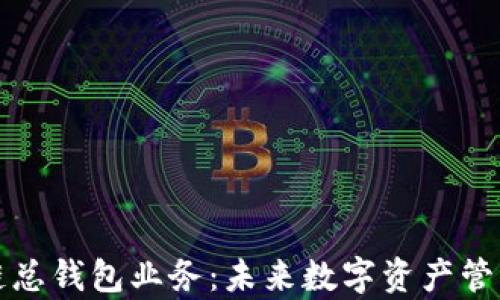 
全面解析区块链总钱包业务：未来数字资产管理的趋势与挑战