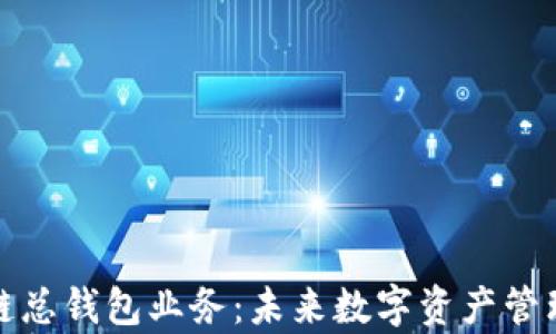 
全面解析区块链总钱包业务：未来数字资产管理的趋势与挑战