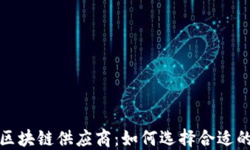 
探秘正规区块链供应商：如何选择合适的合作伙伴